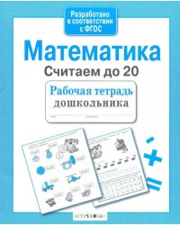 Математика. Рабочая тетрадь дошкольника. Считаем до 20. ФГОС