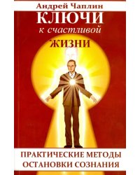 Ключи к счастливой жизни. Практические методы остановки сознания