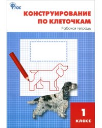 Конструирование по клеточкам. 1 класс. Рабочая тетрадь. ФГОС