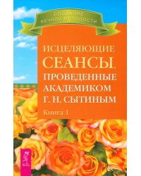 Исцеляющие сеансы, проведенные академиком Г. Н. Сытиным. Книга 1