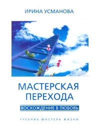 Мастерская перехода. Восхождение в Любовь. Учебник Мастера Жизни