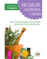 Исцели болезнь свою, или Уникальные методики лечения болезней века