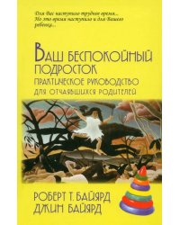 Ваш беспокойный подросток. Практическое руководство для отчаявшихся родителей