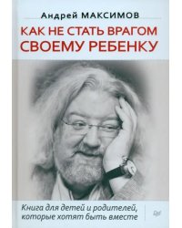 Как не стать врагом своему ребенку. Книга для детей и родителей, которые хотят быть вместе