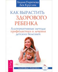 Как вырастить здорового ребенка. Альтернативные методы профилактики и лечения детских болезней