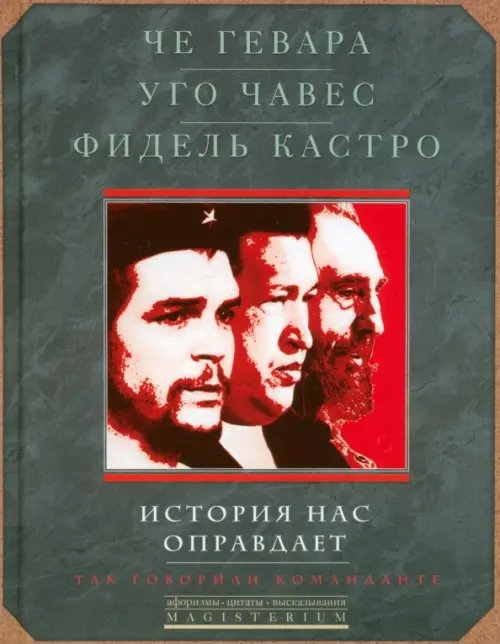 Че Гевара. Уго Чавес. Фидель Кастро. История нас оправдает. Так говорили команданте