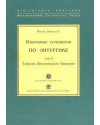 Избранные сочинения по литургике. Том 1. Таинства Византийского Евхология