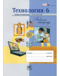 Технология. Индустриальные технологии. 6 класс. Рабочая тетрадь. ФГОС