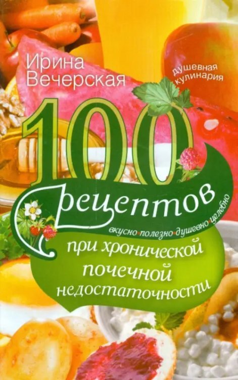 100 рецептов при хронической почечной недостаточности. Вкусно, полезно, душевно, целебно