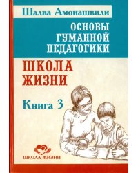 Основы гуманной педагогики. Книга 3. Школа жизни