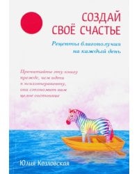 Создай свое счастье. Рецепты благополучия на каждый день