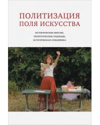 Политизация поля искусства. Исторические версии, теоретические подходы, эстетическая специфика