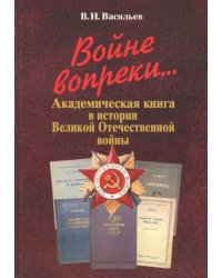 Войне вопреки... Академическая книга в истории Великой Отечественной войны. 1941-1945