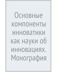 Основные компоненты инноватики как науки об инновациях. Монография