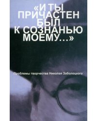 &quot;И ты причастен был к сознанью моему...&quot;. Проблемы творчества Николая Заболоцкого