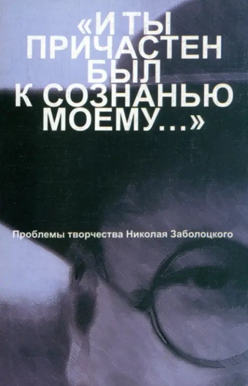 &quot;И ты причастен был к сознанью моему...&quot;. Проблемы творчества Николая Заболоцкого