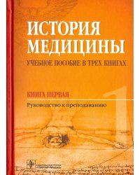 История медицины. Учебное пособие в 3-х книгах. Книга первая. Руководство к преподаванию