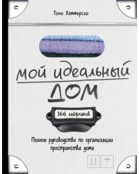 Мой идеальный дом. 166 лайфхаков. полное руководство по организации пространства дома