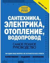 Сантехника, электрика, отопление, водопровод. Самое полное руководство