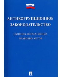 Антикоррупционное законодательство. Сборник нормативных правовых актов