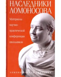 Наследники Ломоносова. Материалы научно-практической конференции школьников