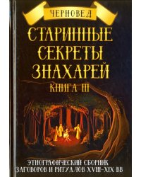 Старинные секреты знахарей. Этнографический сборник заговоров и ритуалов XVIII-XIX вв. Книга 3