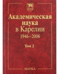 Академическая наука в Карелии. 1946-2006. В 2-х томах. Том 2