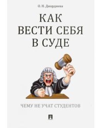 Как вести себя в суде. Чему не учат студентов. Учебно-практическое пособие