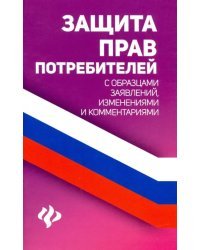 Защита прав потребителей с образцами заявлений, изменениями и комментариями