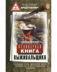 Кулинарная книга выживальщика. Остаться в живых. В лесу, в пустыне, на берегу. Разводим огонь, добываем воду, готовим еду в экстримальных условиях