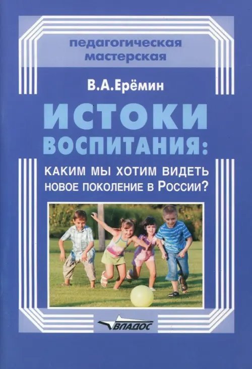 Истоки воспитания. Каким мы хотим видеть новое поколение в России? Пособие для учителей и родителей