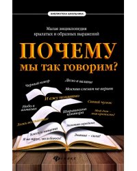 Почему мы так говорим? Малая энциклопедия крылатых и образных выражений