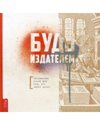 Будь издателем. Творческая книга для тех, кто любит книги