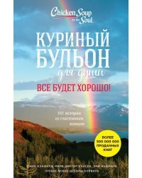 Куриный бульон для души. Все будет хорошо! 101 история со счастливым концом