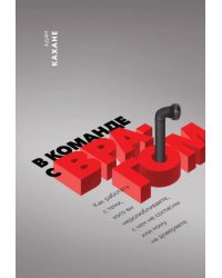 В команде с врагом. Как работать с теми, кого вы недолюбливаете, с кем не согласны или кому не довер