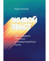 Живой текст. Как создавать глубокую и правдоподобную прозу