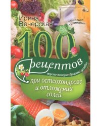 100 рецептов при остеохондрозе и отложении солей. Вкусно, полезно, душевно, целебно