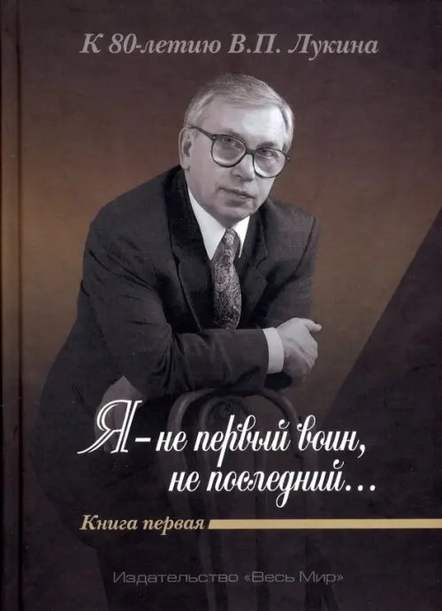 &quot;Я - не первый воин, не последний…&quot; К 80-летию В.П. Лукина. Книга первая