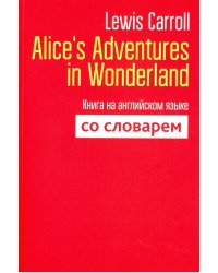 Alice's Adventures in Wonderland. Книга на английском языке со словарем