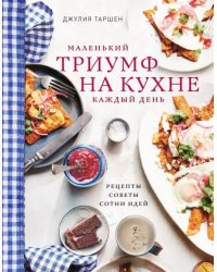 Маленький триумф на кухне каждый день. Рецепты, советы и сотни идей