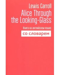 Alice Through the Looking-Glass. Книга на английском языке со словарем