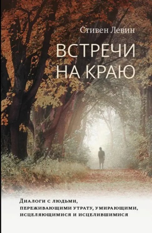 Встречи на краю. Диалоги с людьми, переживающими утрату, умирающими, исцеляющимися и исцелившимися