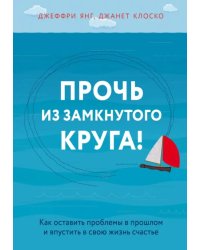 Прочь из замкнутого круга! Как оставить проблемы в прошлом и впустить в свою жизнь счастье