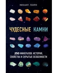 Чудесные камни. 250 минералов: история, свойства, скрытые особенности