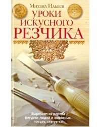 Уроки искусного резчика. Вырезаем из дерева фигурки людей и животных, посуду, статуэтки