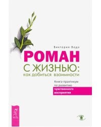 Роман с жизнью. Как добиться взаимности. Книга-практикум по развитию чувственного восприятия