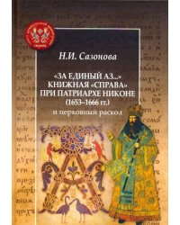 &quot;За единый Аз...&quot;. Книжная &quot;справа&quot; при патриархе Никоне (1653-1666 гг.) и церковный раскол