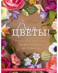 Всем цветы! Роскошные цветочные композиции из бумаги. Практическое руководство для начинающих