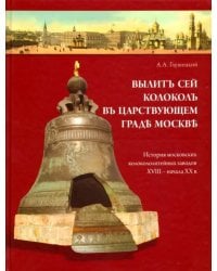 Вылит сей колокол в царствующем граде Москве. История московских колокололитейных заводов
