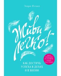 Живи легко! Как достичь успеха в делах и в жизни